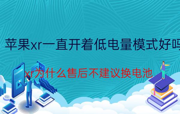 苹果xr一直开着低电量模式好吗 xr为什么售后不建议换电池？